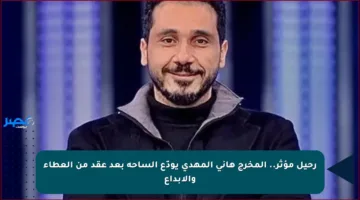 رحيل مؤثر.. المخرج هاني المهدي يودّع الساحة بعد عقد من العطاء والإبداع